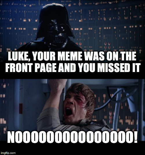 Can you relate? | LUKE, YOUR MEME WAS ON THE FRONT PAGE AND YOU MISSED IT NOOOOOOOOOOOOOOO! | image tagged in memes,star wars no | made w/ Imgflip meme maker