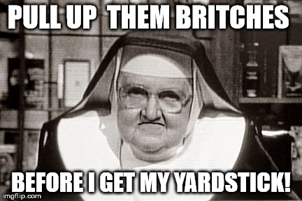 Frowning Nun | PULL UP  THEM BRITCHES BEFORE I GET MY YARDSTICK! | image tagged in memes,frowning nun | made w/ Imgflip meme maker