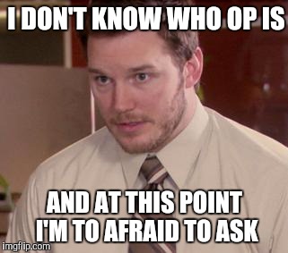 Afraid To Ask Andy (Closeup) | I DON'T KNOW WHO OP IS AND AT THIS POINT I'M TO AFRAID TO ASK | image tagged in and i'm too afraid to ask andy | made w/ Imgflip meme maker