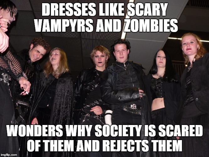 Goth People | DRESSES LIKE SCARY VAMPYRS AND ZOMBIES WONDERS WHY SOCIETY IS SCARED OF THEM AND REJECTS THEM | image tagged in goth people | made w/ Imgflip meme maker