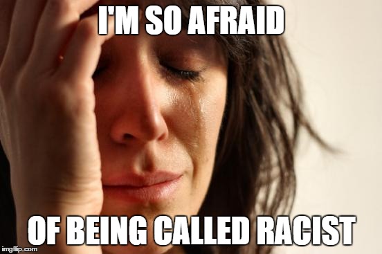 First World Problems | I'M SO AFRAID OF BEING CALLED RACIST | image tagged in memes,first world problems | made w/ Imgflip meme maker