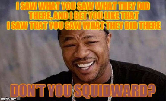 I SAW WHAT YOU SAW WHAT THEY DID THERE, AND I BET YOU LIKE THAT I SAW THAT YOU SAW WHAT THEY DID THERE DON'T YOU SQUIDWARD? | made w/ Imgflip meme maker