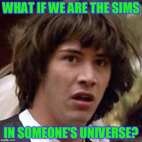 Conspiracy Keanu Meme | WHAT IF WE ARE THE SIMS IN SOMEONE'S UNIVERSE? | image tagged in memes,conspiracy keanu | made w/ Imgflip meme maker