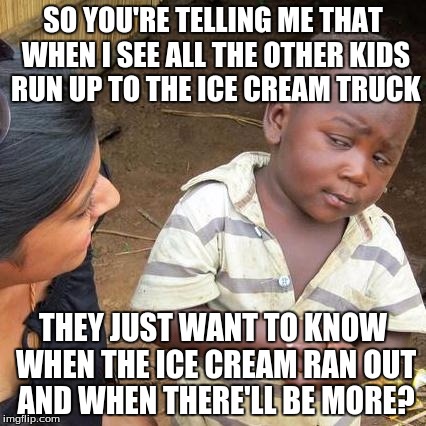 Third World Skeptical Kid Meme | SO YOU'RE TELLING ME THAT WHEN I SEE ALL THE OTHER KIDS RUN UP TO THE ICE CREAM TRUCK THEY JUST WANT TO KNOW WHEN THE ICE CREAM RAN OUT AND  | image tagged in memes,third world skeptical kid | made w/ Imgflip meme maker