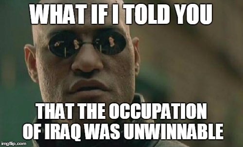 Matrix Morpheus Meme | WHAT IF I TOLD YOU THAT THE OCCUPATION OF IRAQ WAS UNWINNABLE | image tagged in memes,matrix morpheus | made w/ Imgflip meme maker