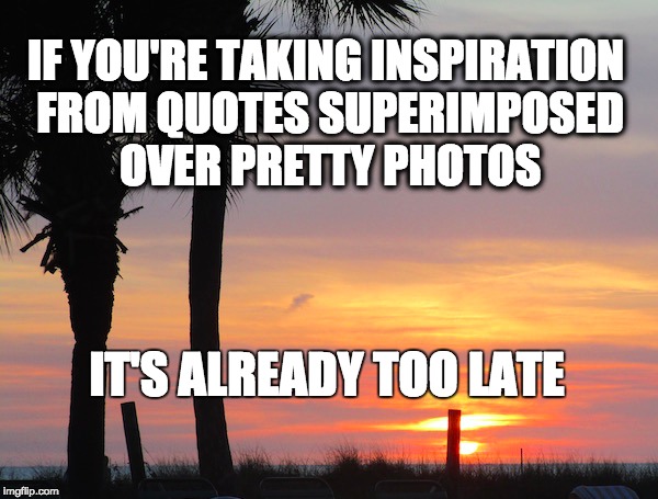 IF YOU'RE TAKING INSPIRATION FROM QUOTES SUPERIMPOSED OVER PRETTY PHOTOS IT'S ALREADY TOO LATE | image tagged in inspirational,funny,sarcastic | made w/ Imgflip meme maker