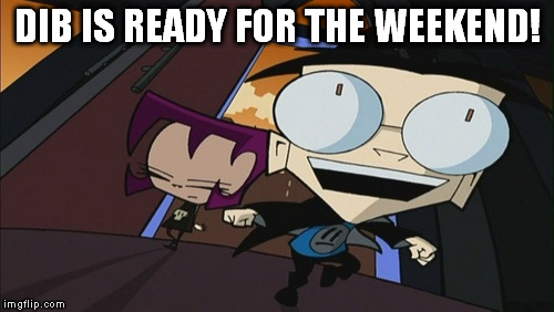Ready for the weekend | DIB IS READY FOR THE WEEKEND! | image tagged in invaderzim,weekend | made w/ Imgflip meme maker