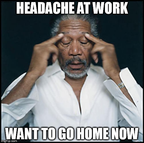 morgan freeman headache | HEADACHE AT WORK WANT TO GO HOME NOW | image tagged in morgan freeman headache | made w/ Imgflip meme maker