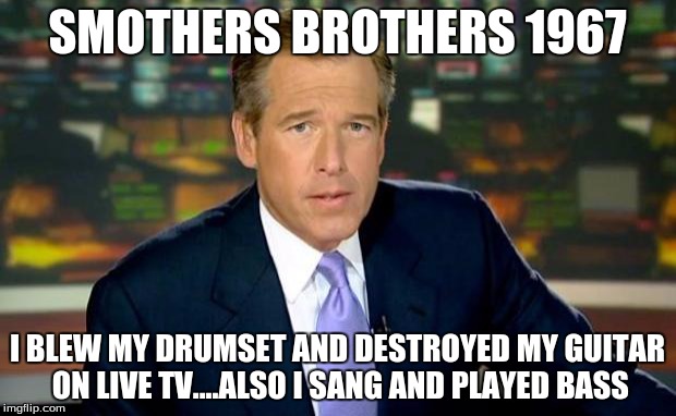 Brian Williams Was There | SMOTHERS BROTHERS 1967 I BLEW MY DRUMSET AND DESTROYED MY GUITAR ON LIVE TV....ALSO I SANG AND PLAYED BASS | image tagged in memes,brian williams was there | made w/ Imgflip meme maker