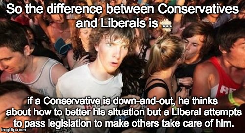 Sudden Clarity Clarence | So the difference between Conservatives and Liberals is ... if a Conservative is down-and-out, he thinks about how to better his situation b | image tagged in memes,sudden clarity clarence | made w/ Imgflip meme maker