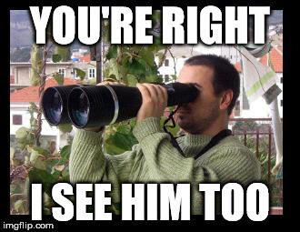 Binoculars | YOU'RE RIGHT I SEE HIM TOO | image tagged in binoculars | made w/ Imgflip meme maker