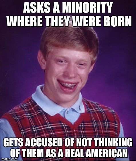 Bad Luck Brian Meme | ASKS A MINORITY WHERE THEY WERE BORN GETS ACCUSED OF NOT THINKING OF THEM AS A REAL AMERICAN | image tagged in memes,bad luck brian | made w/ Imgflip meme maker