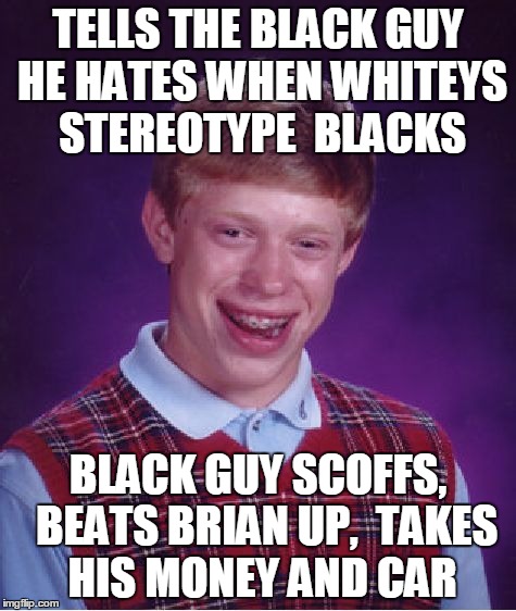 Bad Luck Brian Meme | TELLS THE BLACK GUY HE HATES WHEN WHITEYS STEREOTYPE  BLACKS BLACK GUY SCOFFS,  BEATS BRIAN UP,  TAKES HIS MONEY AND CAR | image tagged in memes,bad luck brian | made w/ Imgflip meme maker