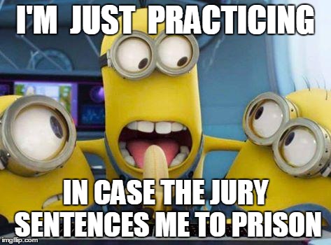 minions banana | I'M  JUST  PRACTICING IN CASE THE JURY SENTENCES ME TO PRISON | image tagged in minions banana | made w/ Imgflip meme maker
