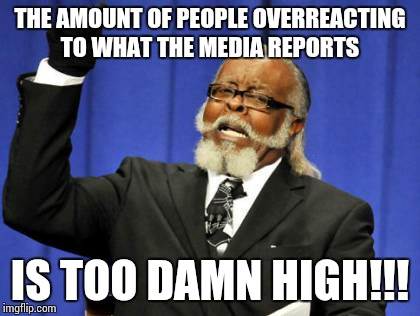 Too Damn High | THE AMOUNT OF PEOPLE OVERREACTING TO WHAT THE MEDIA REPORTS IS TOO DAMN HIGH!!! | image tagged in memes,too damn high | made w/ Imgflip meme maker