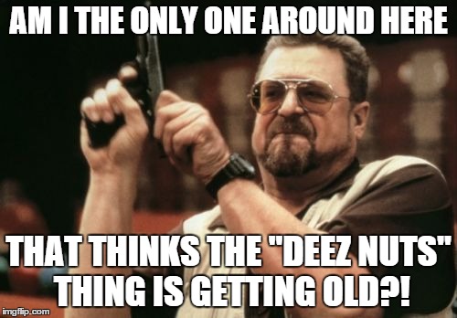 Am I The Only One Around Here Meme | AM I THE ONLY ONE AROUND HERE THAT THINKS THE "DEEZ NUTS" THING IS GETTING OLD?! | image tagged in memes,am i the only one around here | made w/ Imgflip meme maker