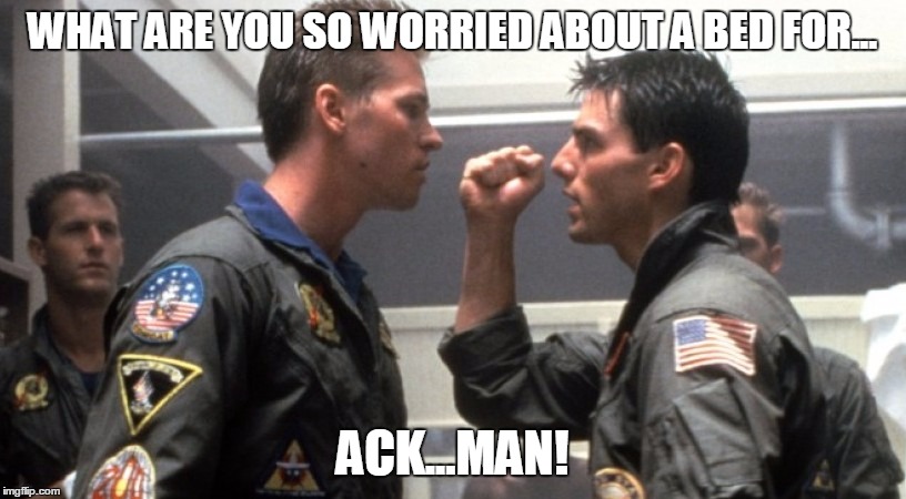 ackman | WHAT ARE YOU SO WORRIED ABOUT A BED FOR... ACK...MAN! | image tagged in top gun,ackman | made w/ Imgflip meme maker