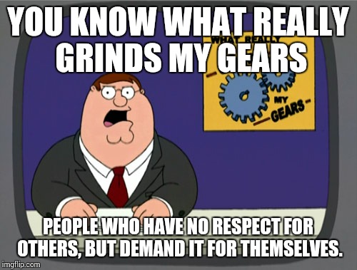 Peter Griffin News | YOU KNOW WHAT REALLY GRINDS MY GEARS PEOPLE WHO HAVE NO RESPECT FOR OTHERS, BUT DEMAND IT FOR THEMSELVES. | image tagged in memes,peter griffin news | made w/ Imgflip meme maker