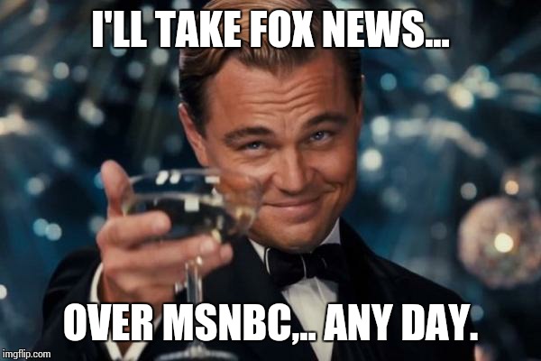 Leonardo Dicaprio Cheers Meme | I'LL TAKE FOX NEWS... OVER MSNBC,.. ANY DAY. | image tagged in memes,leonardo dicaprio cheers | made w/ Imgflip meme maker