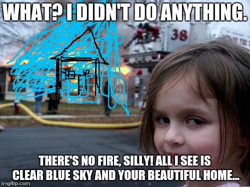 Disaster Girl Meme | WHAT? I DIDN'T DO ANYTHING. THERE'S NO FIRE, SILLY! ALL I SEE IS CLEAR BLUE SKY AND YOUR BEAUTIFUL HOME... | image tagged in memes,disaster girl | made w/ Imgflip meme maker