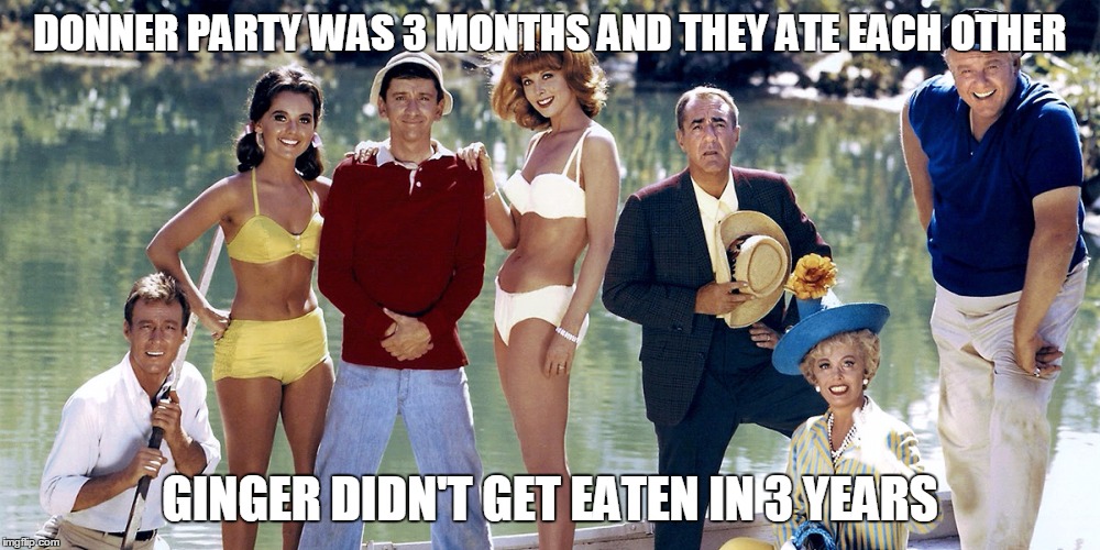 DONNER PARTY WAS 3 MONTHS AND THEY ATE EACH OTHER GINGER DIDN'T GET EATEN IN 3 YEARS | image tagged in donner,gilligan's island | made w/ Imgflip meme maker