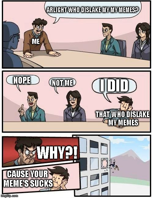 When someone dislake my image's | ARLIGHT WHO DISLAKE MY MY MEMES? NOPE NOT ME I DID ME THAT WHO DISLAKE MY MEMES WHY?! CAUSE YOUR MEME'S SUCKS | image tagged in memes,boardroom meeting suggestion | made w/ Imgflip meme maker