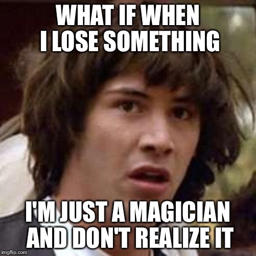 Conspiracy Keanu Meme | WHAT IF WHEN I LOSE SOMETHING I'M JUST A MAGICIAN AND DON'T REALIZE IT | image tagged in memes,conspiracy keanu,magic,stupid people,what if i told you | made w/ Imgflip meme maker