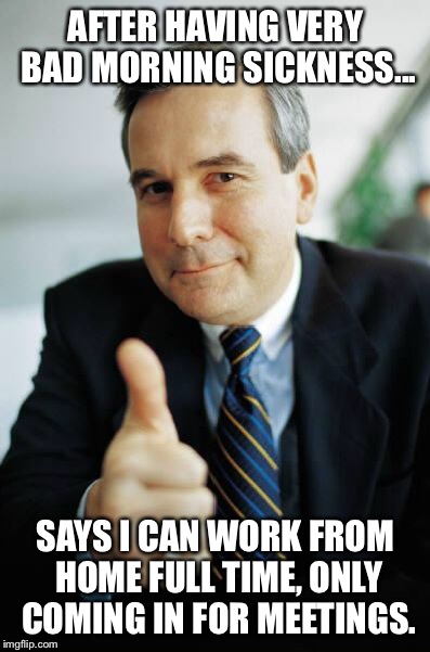 Good Guy Boss | AFTER HAVING VERY BAD MORNING SICKNESS... SAYS I CAN WORK FROM HOME FULL TIME, ONLY COMING IN FOR MEETINGS. | image tagged in good guy boss,AdviceAnimals | made w/ Imgflip meme maker
