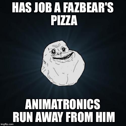 Forever Alone | HAS JOB A FAZBEAR'S PIZZA ANIMATRONICS RUN AWAY FROM HIM | image tagged in memes,forever alone | made w/ Imgflip meme maker