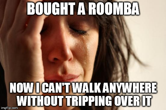 First World Problems Meme | BOUGHT A ROOMBA NOW I CAN'T WALK ANYWHERE WITHOUT TRIPPING OVER IT | image tagged in memes,first world problems | made w/ Imgflip meme maker