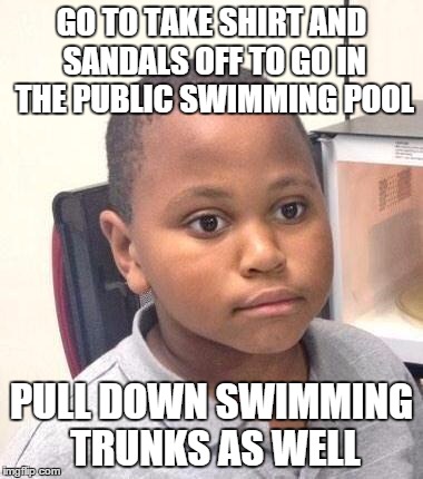 Minor Mistake Marvin Meme | GO TO TAKE SHIRT AND SANDALS OFF TO GO IN THE PUBLIC SWIMMING POOL PULL DOWN SWIMMING TRUNKS AS WELL | image tagged in memes,minor mistake marvin,AdviceAnimals | made w/ Imgflip meme maker