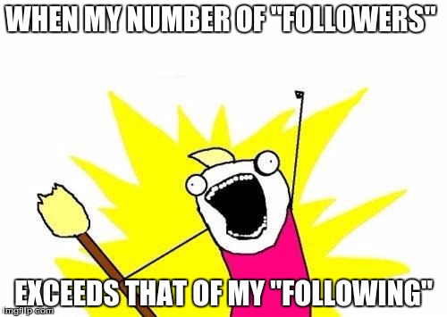 X All The Y | WHEN MY NUMBER OF "FOLLOWERS" EXCEEDS THAT OF MY "FOLLOWING" | image tagged in memes,x all the y | made w/ Imgflip meme maker