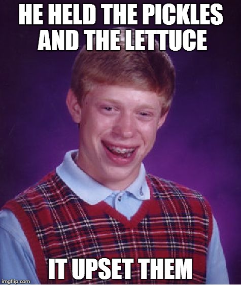 Bad Luck Brian | HE HELD THE PICKLES AND THE LETTUCE IT UPSET THEM | image tagged in memes,bad luck brian | made w/ Imgflip meme maker