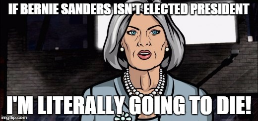 Mallory for Bernie | IF BERNIE SANDERS ISN'T ELECTED PRESIDENT I'M LITERALLY GOING TO DIE! | image tagged in bernie sanders,archer,politics | made w/ Imgflip meme maker