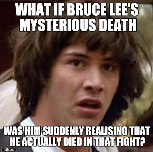Conspiracy Keanu Meme | WHAT IF BRUCE LEE'S MYSTERIOUS DEATH WAS HIM SUDDENLY REALISING THAT HE ACTUALLY DIED IN THAT FIGHT? | image tagged in memes,conspiracy keanu | made w/ Imgflip meme maker