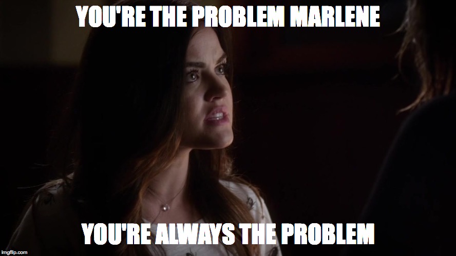 YOU'RE THE PROBLEM MARLENE YOU'RE ALWAYS THE PROBLEM | image tagged in pretty little liars,PrettyLittleLiars | made w/ Imgflip meme maker