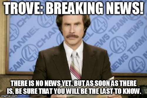 Ron Burgundy Meme | TROVE: BREAKING NEWS! THERE IS NO NEWS YET. BUT AS SOON AS THERE IS, BE SURE THAT YOU WILL BE THE LAST TO KNOW. | image tagged in memes,ron burgundy | made w/ Imgflip meme maker