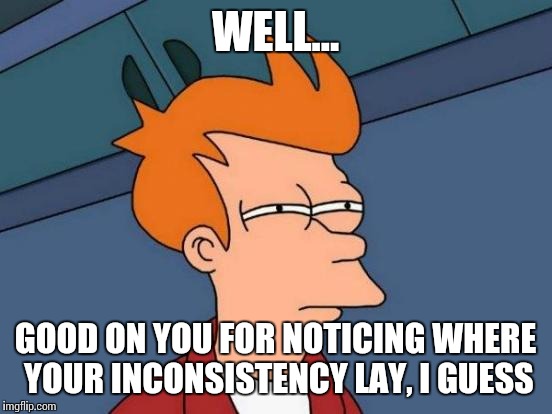 Futurama Fry Meme | WELL... GOOD ON YOU FOR NOTICING WHERE YOUR INCONSISTENCY LAY, I GUESS | image tagged in memes,futurama fry | made w/ Imgflip meme maker