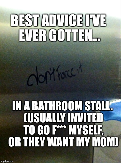 This Is Just Too Good Not To Post... | BEST ADVICE I'VE EVER GOTTEN... IN A BATHROOM STALL. (USUALLY INVITED TO GO F*** MYSELF, OR THEY WANT MY MOM) | image tagged in bathroom,hilarious,memes | made w/ Imgflip meme maker