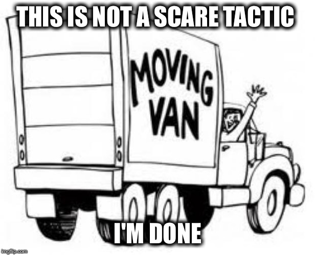 Moving Man Van  | THIS IS NOT A SCARE TACTIC I'M DONE | image tagged in moving man van | made w/ Imgflip meme maker