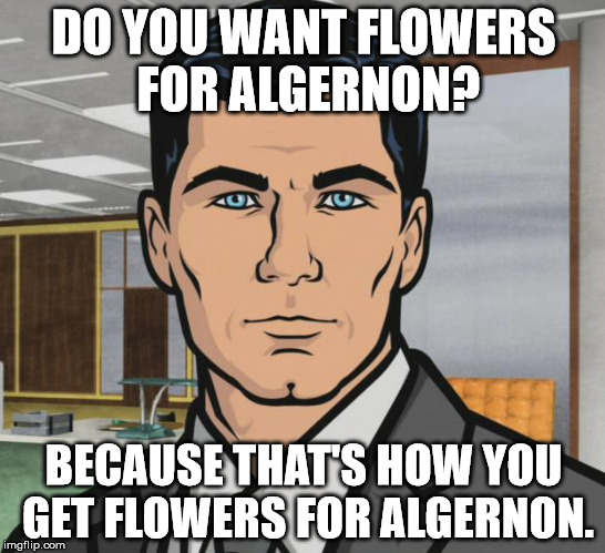 Archer | DO YOU WANT FLOWERS FOR ALGERNON? BECAUSE THAT'S HOW YOU GET FLOWERS FOR ALGERNON. | image tagged in memes,archer,AdviceAnimals | made w/ Imgflip meme maker