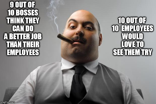 Scumbag Boss | 9 OUT OF 10 BOSSES THINK THEY CAN DO A BETTER JOB THAN THEIR EMPLOYEES 10 OUT OF 10  EMPLOYEES WOULD LOVE TO SEE THEM TRY | image tagged in memes,scumbag boss | made w/ Imgflip meme maker