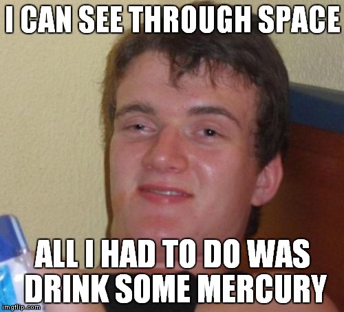 When you on drugs | I CAN SEE THROUGH SPACE ALL I HAD TO DO WAS DRINK SOME MERCURY | image tagged in memes,10 guy | made w/ Imgflip meme maker