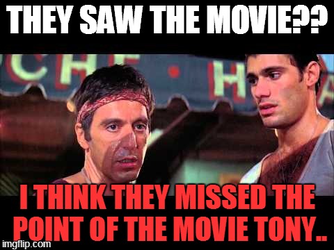 Scarface | THEY SAW THE MOVIE?? I THINK THEY MISSED THE POINT OF THE MOVIE TONY.. | image tagged in scarface | made w/ Imgflip meme maker