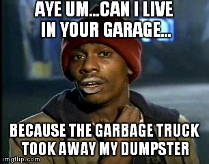 You ever seen something like this happen? | AYE UM...CAN I LIVE IN YOUR GARAGE... BECAUSE THE GARBAGE TRUCK TOOK AWAY MY DUMPSTER | image tagged in memes,yall got any more of | made w/ Imgflip meme maker