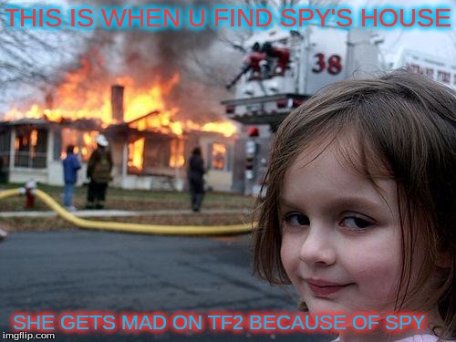 Disaster Girl | THIS IS WHEN U FIND SPY'S HOUSE SHE GETS MAD ON TF2 BECAUSE OF SPY | image tagged in memes,disaster girl | made w/ Imgflip meme maker