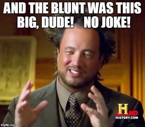 Ancient Aliens | AND THE BLUNT WAS THIS BIG, DUDE!    NO JOKE! | image tagged in memes,ancient aliens | made w/ Imgflip meme maker
