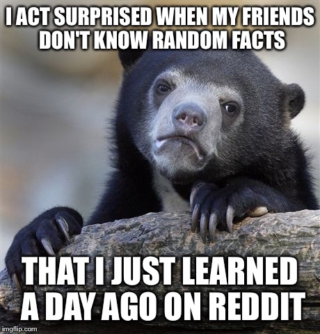 Confession Bear | I ACT SURPRISED WHEN MY FRIENDS DON'T KNOW RANDOM FACTS THAT I JUST LEARNED A DAY AGO ON REDDIT | image tagged in memes,confession bear,AdviceAnimals | made w/ Imgflip meme maker