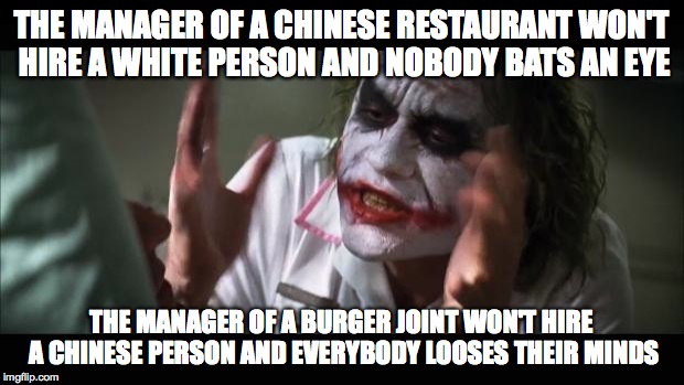 And everybody loses their minds | THE MANAGER OF A CHINESE RESTAURANT WON'T HIRE A WHITE PERSON AND NOBODY BATS AN EYE THE MANAGER OF A BURGER JOINT WON'T HIRE A CHINESE PERS | image tagged in memes,and everybody loses their minds | made w/ Imgflip meme maker