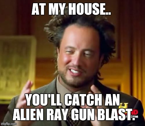 Ancient Aliens Meme | AT MY HOUSE.. YOU'LL CATCH AN ALIEN RAY GUN BLAST. | image tagged in memes,ancient aliens | made w/ Imgflip meme maker